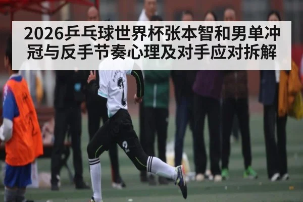 2026乒乓球世界杯张本智和男单冲冠与反手节奏心理及对手应对拆解 - kaiyun