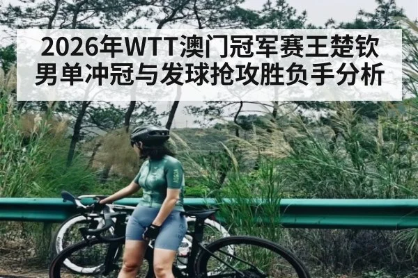 2026年WTT澳门冠军赛王楚钦男单冲冠与发球抢攻胜负手分析 - kaiyun