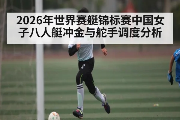 2026年世界赛艇锦标赛中国女子八人艇冲金与舵手调度分析 - kaiyun