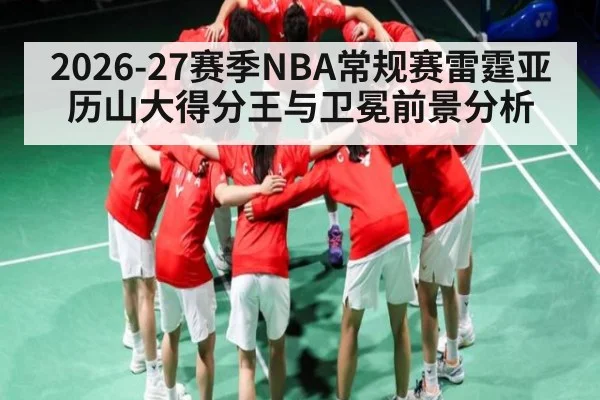 2026-27赛季NBA常规赛雷霆亚历山大得分王与卫冕前景分析 - kaiyun