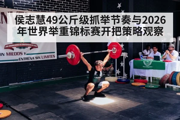侯志慧49公斤级抓举节奏与2026年世界举重锦标赛开把策略观察 - kaiyun