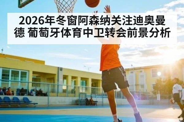 2026年冬窗阿森纳关注迪奥曼德 葡萄牙体育中卫转会前景分析 - kaiyun