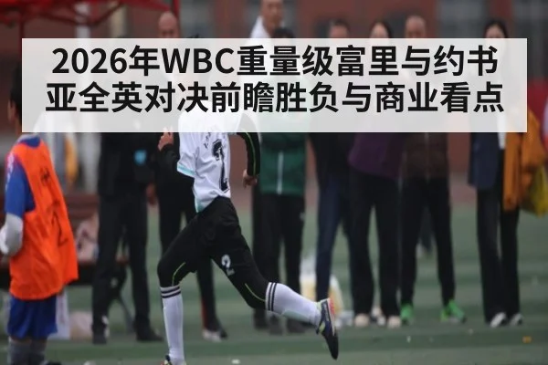 2026年WBC重量级富里与约书亚全英对决前瞻胜负与商业看点 - kaiyun