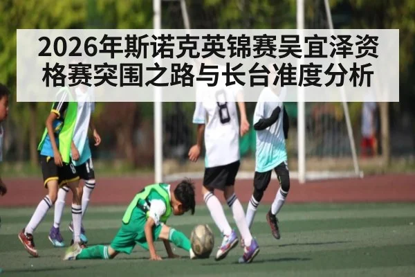 2026年斯诺克英锦赛吴宜泽资格赛突围之路与长台准度分析（kaiyun）