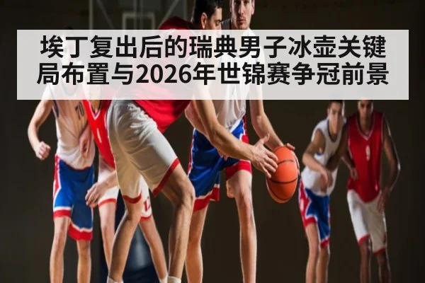 埃丁复出后的瑞典男子冰壶关键局布置与2026年世锦赛争冠前景 - kaiyun